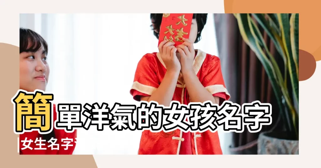 簡單洋氣的女孩名字 |女生名字洋氣 |好聽洋氣的女孩名字 |【好聽的女孩名字 洋氣】