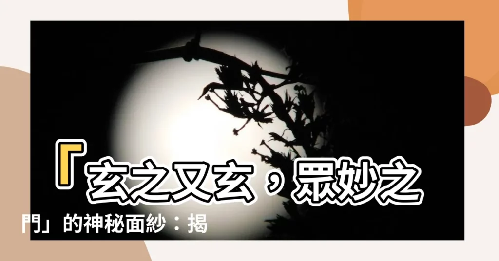 【玄之又玄 眾妙之門 意思】「玄之又玄，眾妙之門」的神秘面紗：揭開《道德經》第一章的奧秘