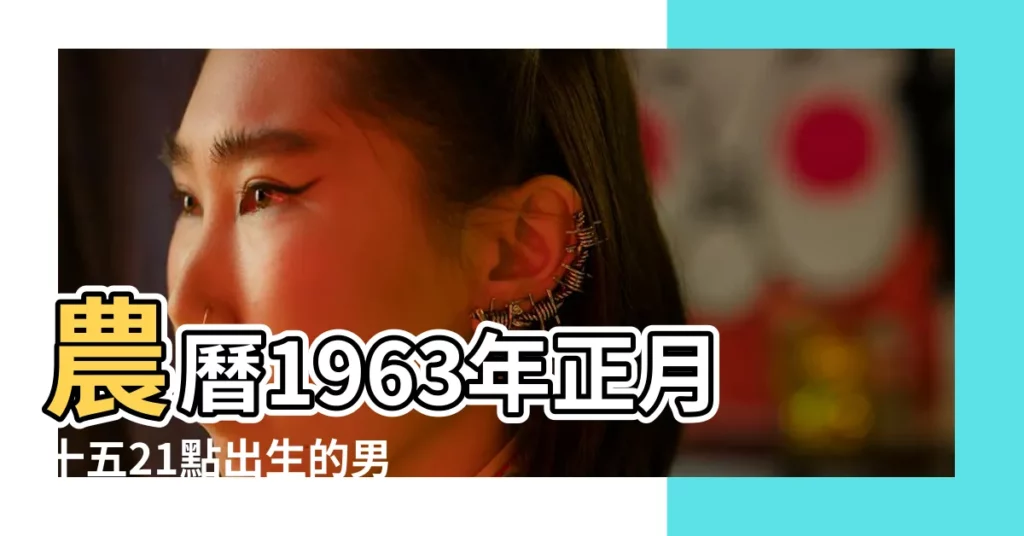 農曆1963年正月十五21點出生的男人八字算命分析 |1963年2月15日生日看命運 |農曆1963年正月15日八字算命 |【1963年出生的正月十五日運氣】