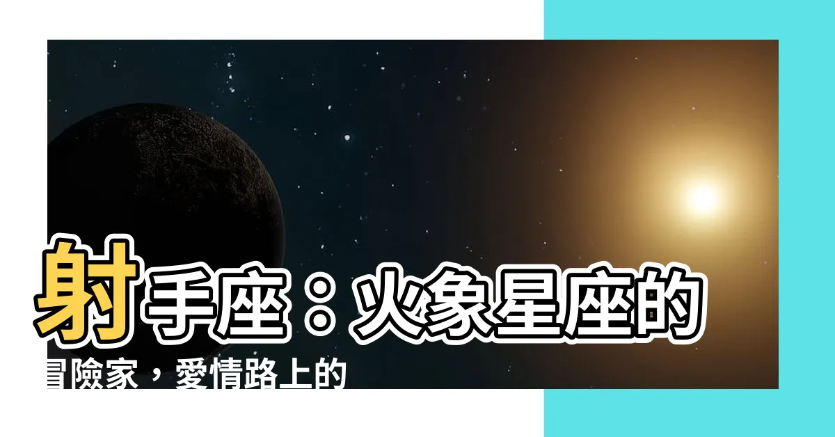 【射手座火象星座】射手座：火象星座的冒險家，愛情路上的探索者