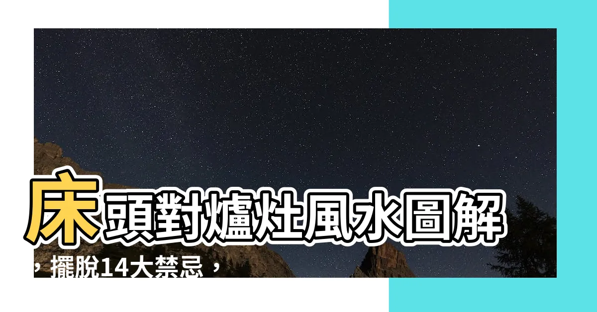 【牀頭對爐灶】牀頭對爐灶風水圖解，擺脱14大禁忌，打造理想卧室風水
