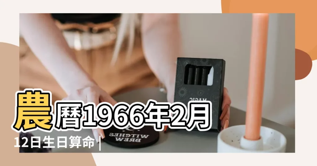 農曆1966年2月12日生日算命 |是什麼命 |1966年2月12日出生時間看命運 |【1966年農曆2月十二八字】