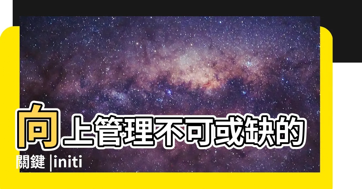 【做到流汗嫌到流涎意思】向上管理不可或缺的關鍵 |initiative |棚跤嫌甲流瀾 |