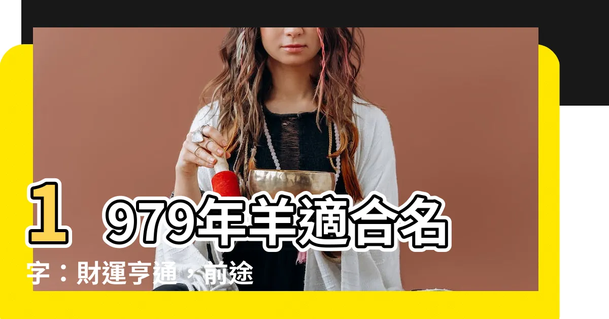 【1979羊適合名字】1979年羊適合名字：財運亨通，前途似錦