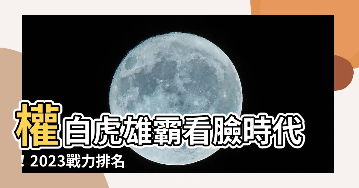 【權白虎】權白虎雄霸看臉時代！2023戰力排名驚人曝光