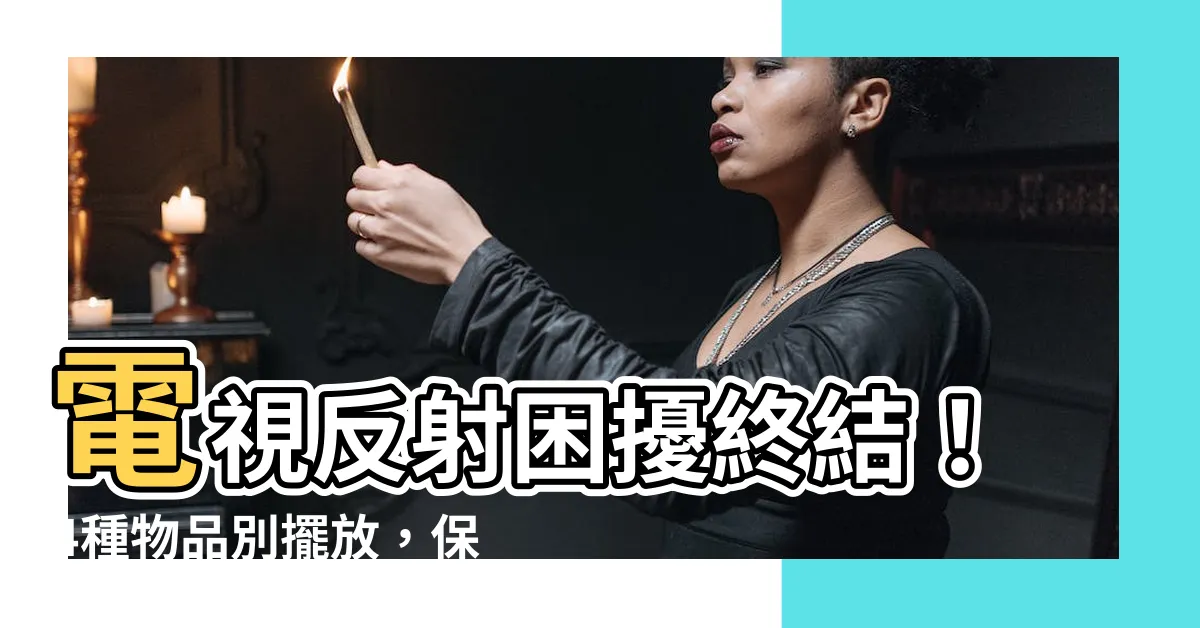 【電視反射】電視反射困擾終結！4種物品別擺放，保護健康免受影響