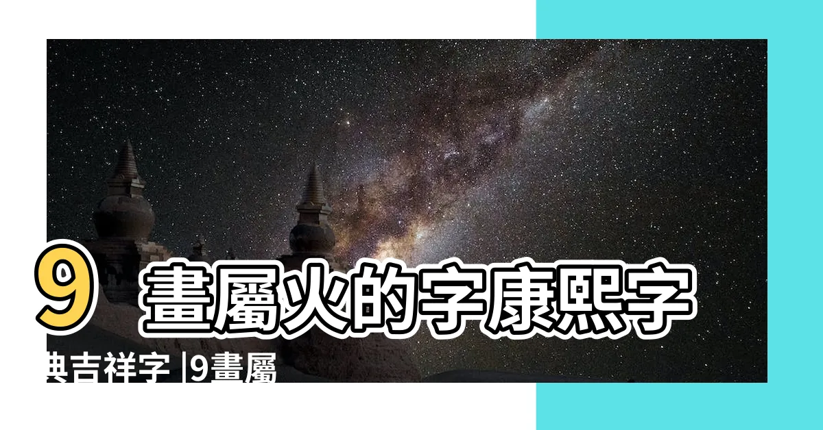 【9劃的字屬火】9畫屬火的字康熙字典吉祥字 |9畫屬火的字康熙字典有哪些 |康熙字典9劃屬火取名的字 |