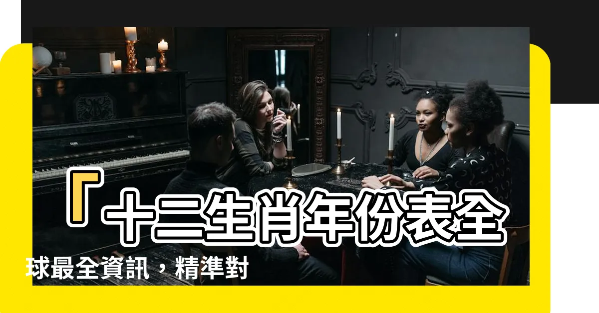 【年份表】「十二生肖年份表全球最全資訊，精準對照表找你的命運所屬！」