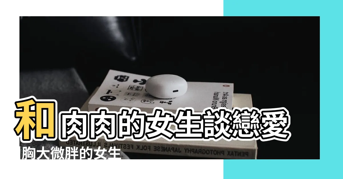 【肉肉的女生】和肉肉的女生談戀愛 |胸大微胖的女生 |實際上就是喜歡 |