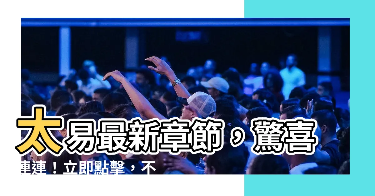 【太易】太易最新章節，驚喜連連！立即點擊，不容錯過！