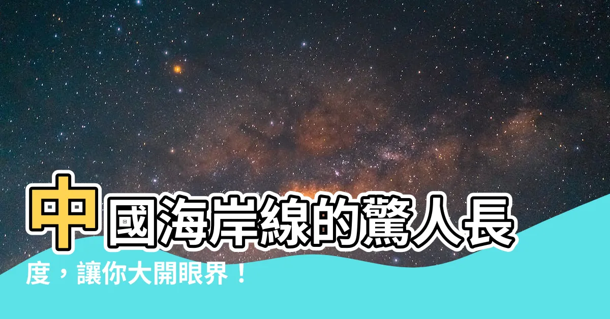 【中國海岸線長度】中國海岸線的驚人長度，讓你大開眼界！