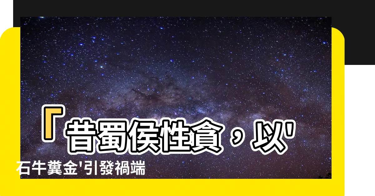 【昔蜀侯性貪】「昔蜀侯性貪，以'石牛糞金'引發禍端！」