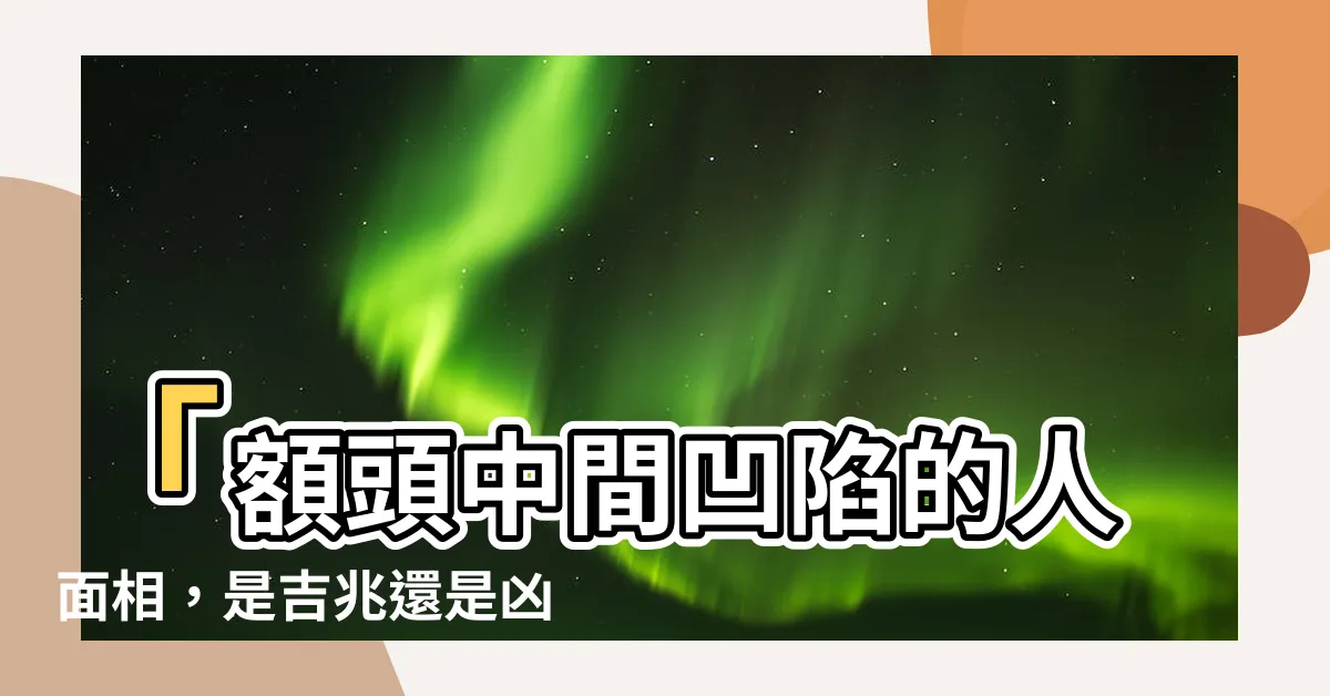 【額頭中間凹陷 面相】「額頭中間凹陷的人面相，是吉兆還是凶兆？」