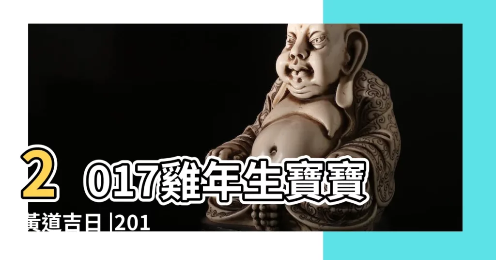 2017雞年生寶寶黃道吉日 |2017雞寶寶幾月幾日出生最好 |2017年生子好日子查詢通勝 |【2017年生寶寶選好日子】