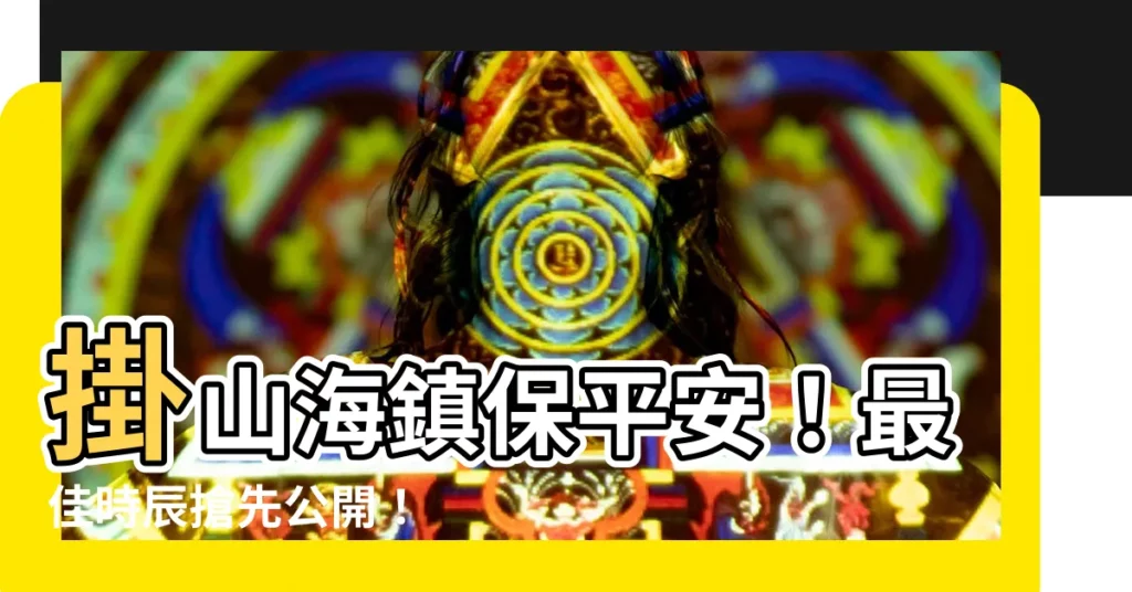 【掛山海鎮時辰】掛山海鎮保平安！最佳時辰搶先公開！