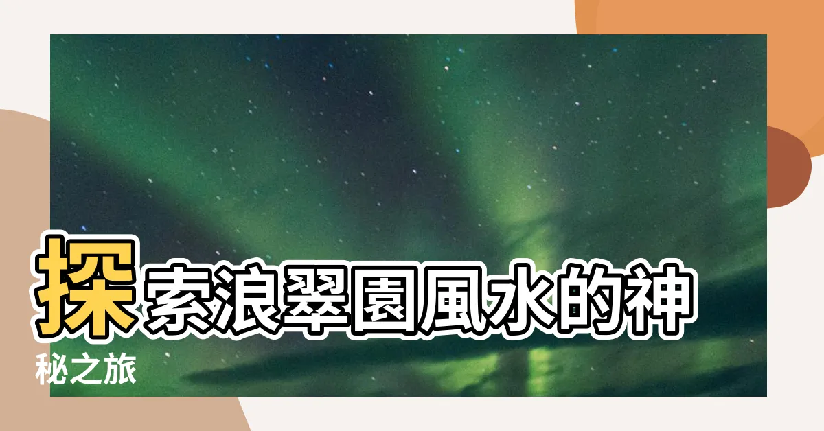 【浪翠園風水】探索浪翠園風水的神秘之旅