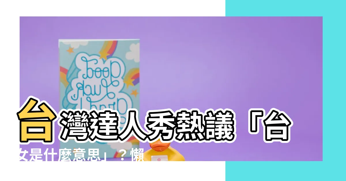 【台女 意思】台灣達人秀熱議「台女是什麼意思」？懶人包一次搞懂