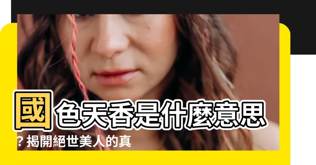【國色天香意思】國色天香是什麼意思？揭開絕世美人的真實含義