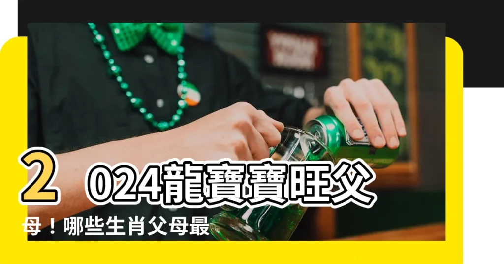【2024龍寶寶旺父母】2024龍寶寶旺父母！哪些生肖父母最合拍，助龍寶發揮潛力？