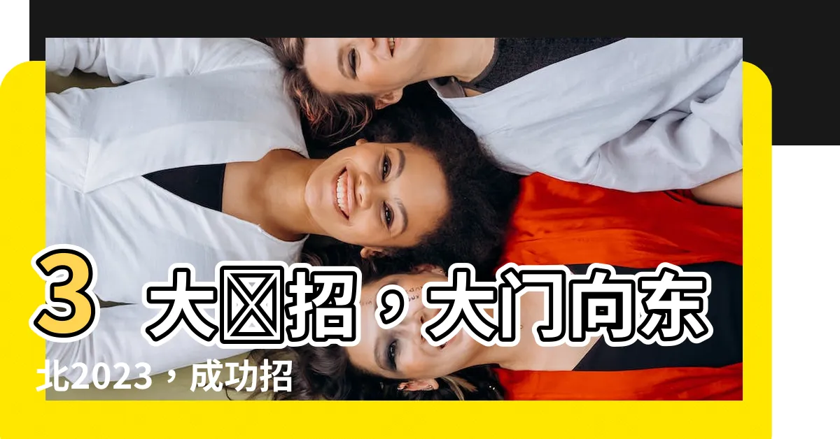【大門向東北2023】3大殺招，大門向東北2023，成功招財致富！