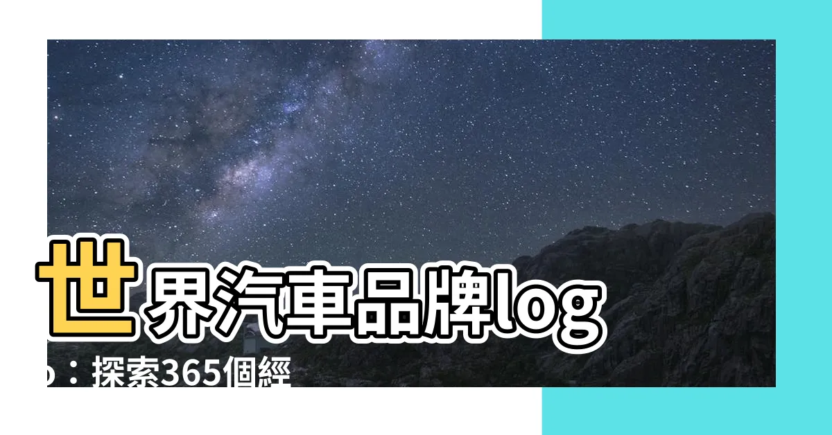 【世界汽車品牌logo】世界汽車品牌logo:探索365個經典標誌背後的故事