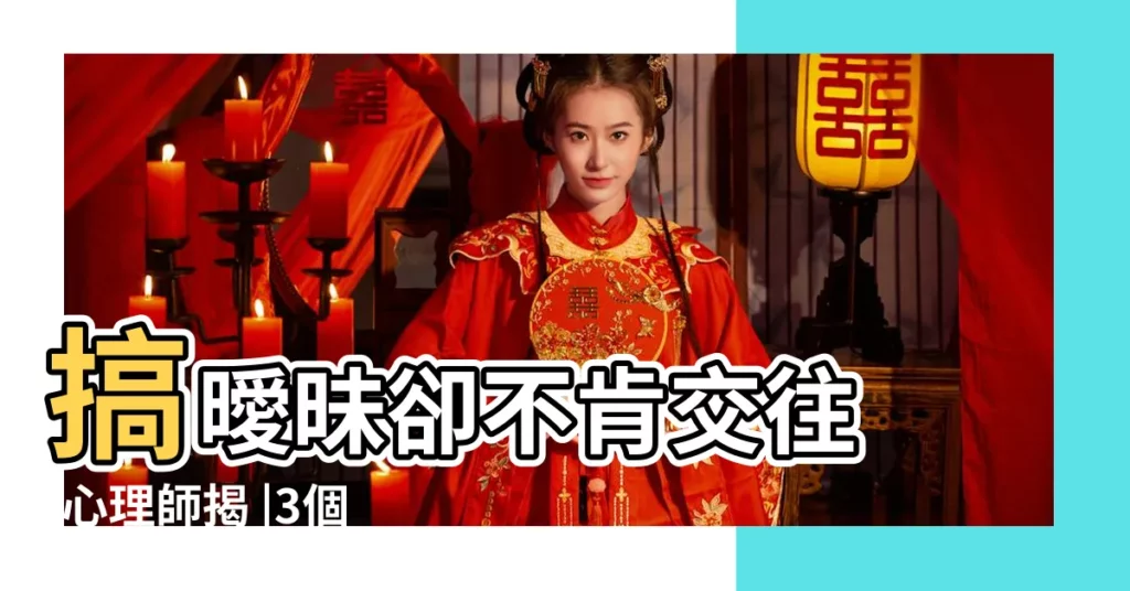 搞曖昧卻不肯交往 |心理師揭 |3個跡象你的伴侶其實恐懼親密關係 |【當男朋友恐懼你的時候】
