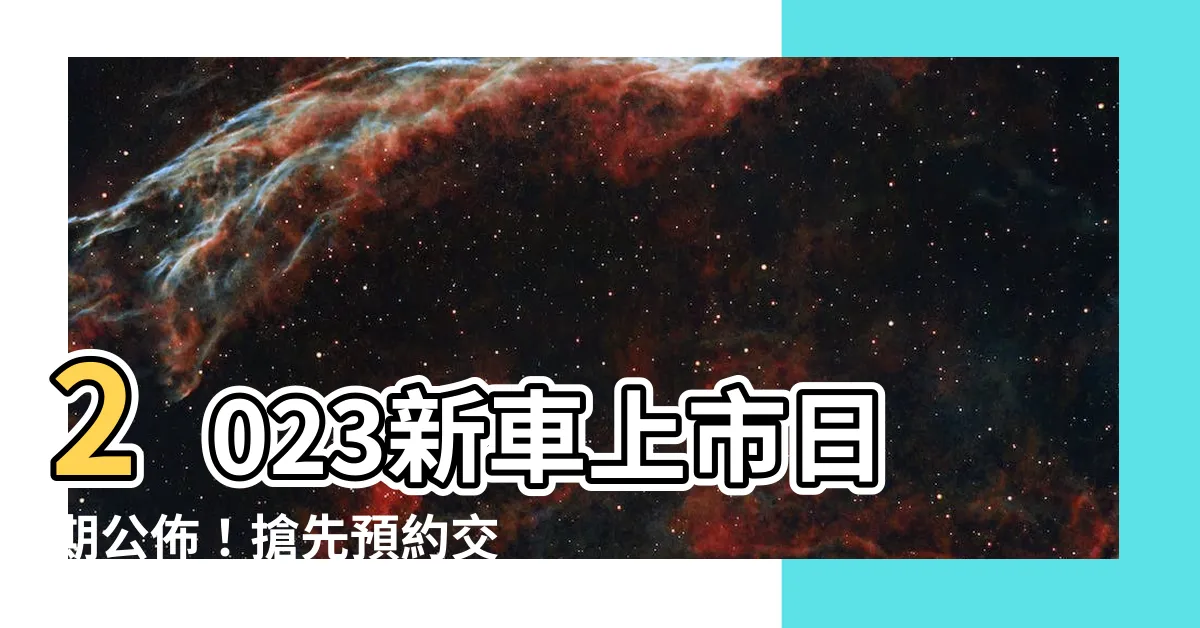 【2023交車日】2023新車上市日期公佈！搶先預約交車好日子
