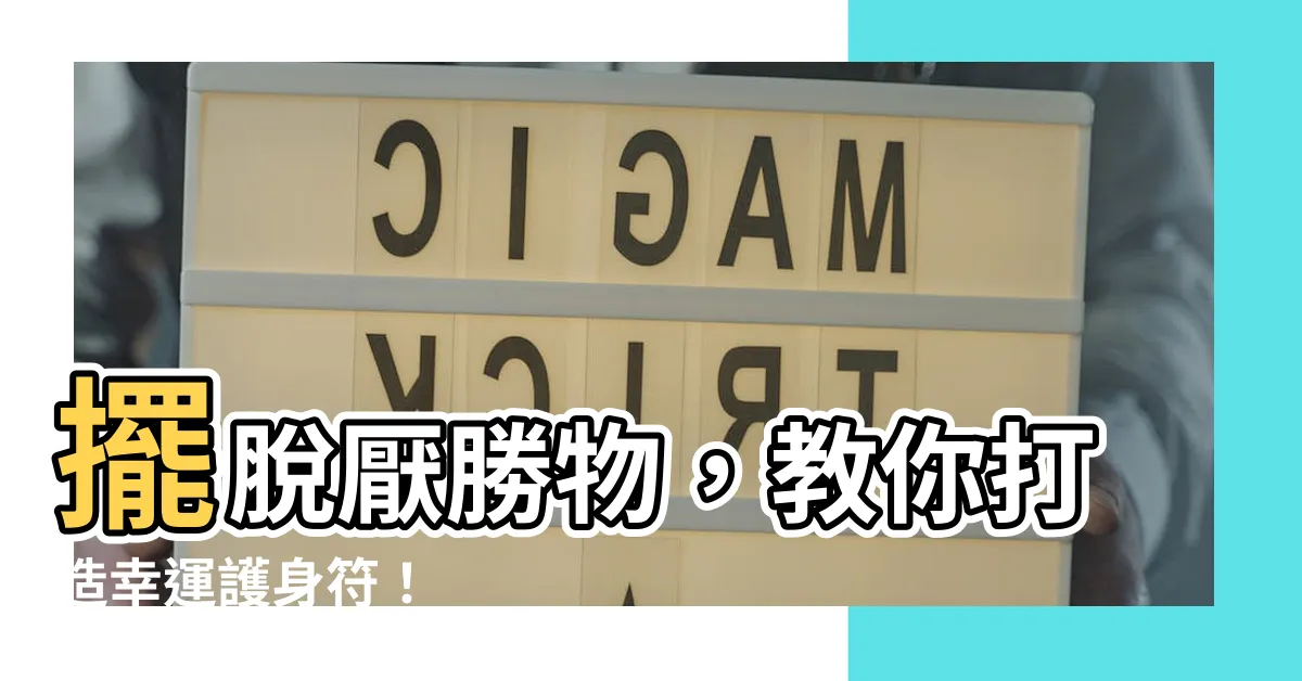 【厭勝物】擺脱厭勝物，教你打造幸運護身符！