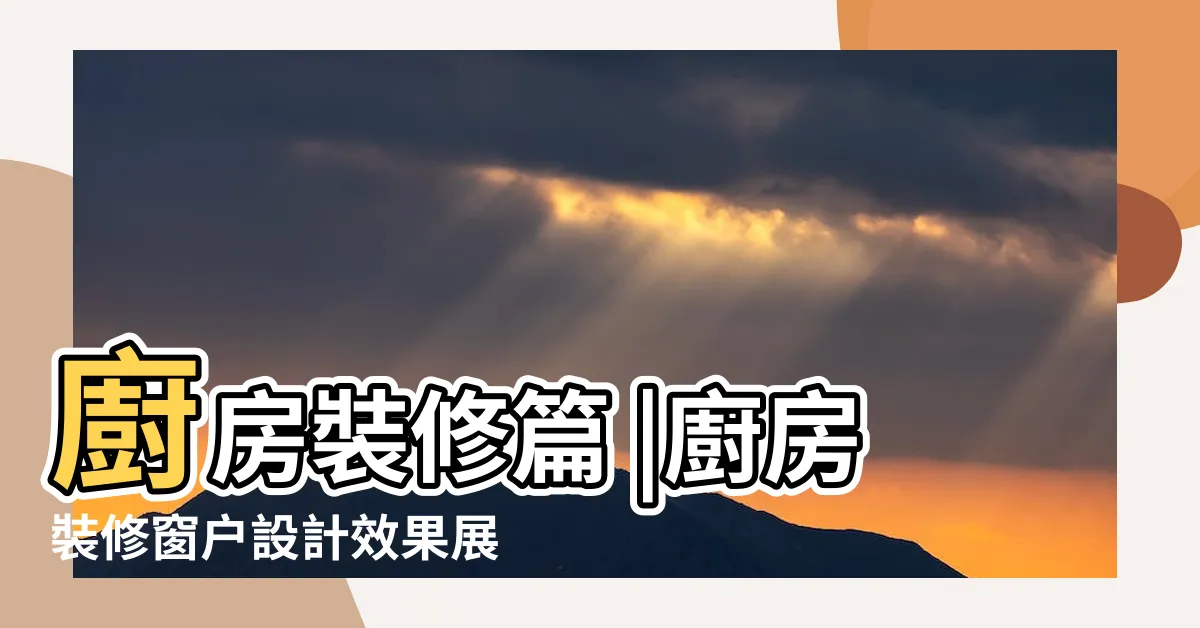 【廚房窗户樣式】廚房裝修篇 |廚房裝修窗户設計效果展示 |打造優雅下廚空間 |