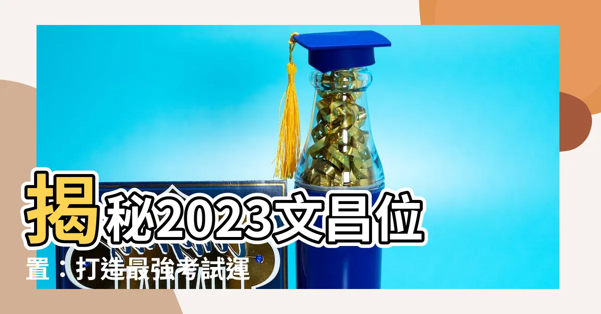 【2023文昌位置】揭秘2023文昌位置：打造最強考試運4步驟！