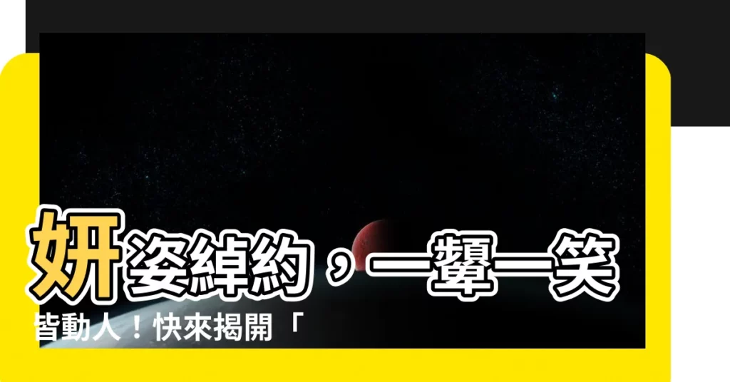 【妍字的意思】妍姿綽約，一顰一笑皆動人！快來揭開「妍」字的迷人魅力