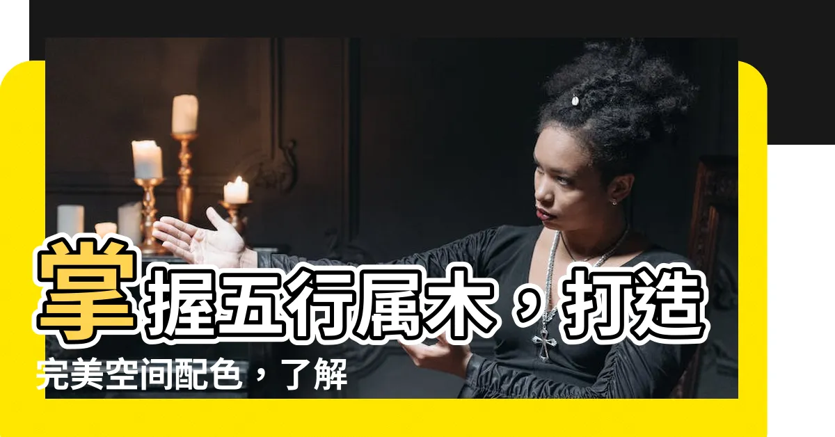【五行屬木適合什麼顏色】掌握五行屬木，打造完美空間配色，瞭解五行屬木適合什麼顏色