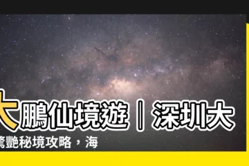 【大鵬 深圳】大鵬仙境遊｜深圳大鵬驚艷秘境攻略，海灘秘境美食全蒐羅！