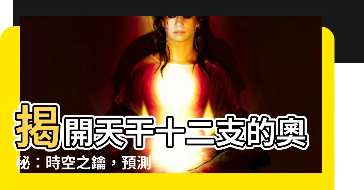 【天干十二支】揭開天干十二支的奧秘：時空之鑰，預測未來