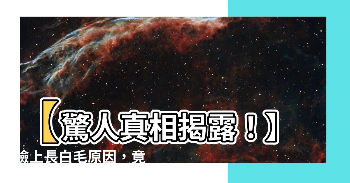 【臉上長白毛原因】【驚人真相揭露！】臉上長白毛原因，竟然是因為這個超神秘原因！