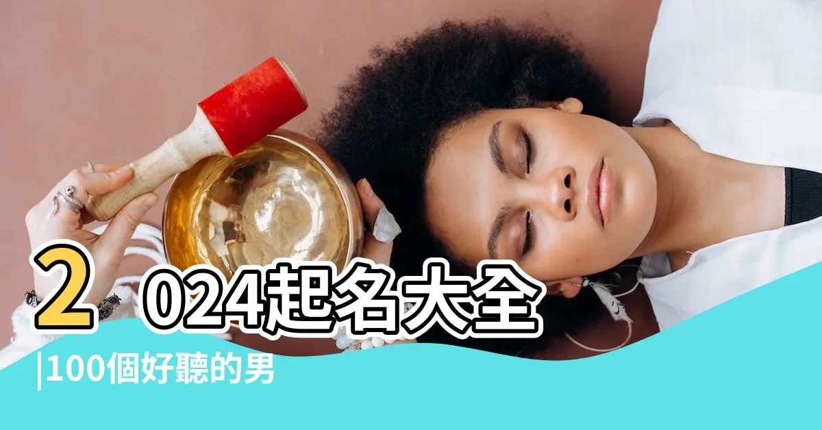【好名字推薦】2024起名大全 |100個好聽的男孩名字有哪些名字精選 |就選寓意好大氣的好名字 |