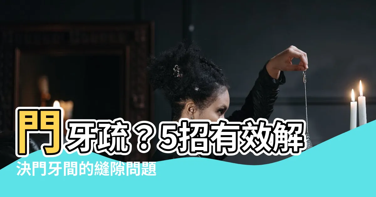 【門牙疏】門牙疏？5招有效解決門牙間的縫隙問題！