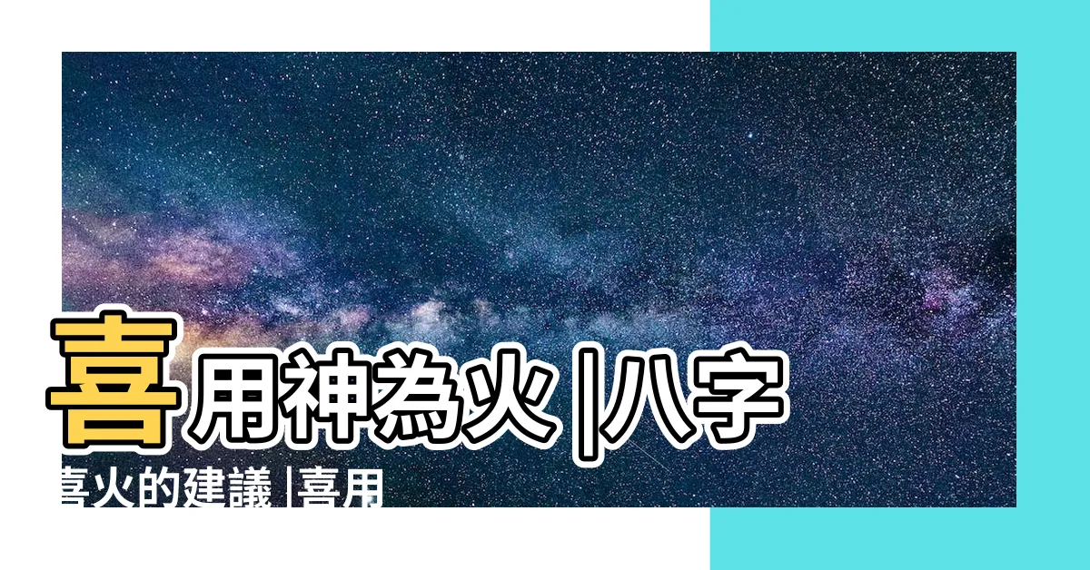 【八字喜火的建議】喜用神為火 |八字喜火的建議 |喜用神為火 |