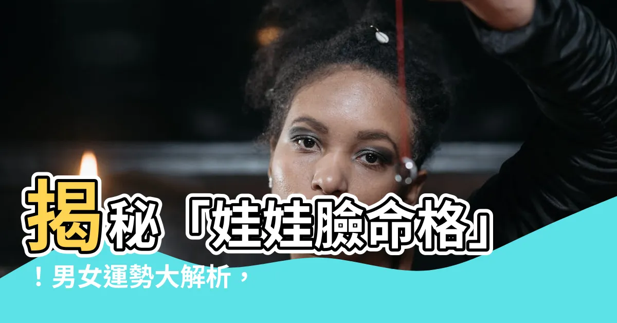 【娃娃臉命格】揭秘「娃娃臉命格」！男女運勢大解析，財運、桃花運爆棚！