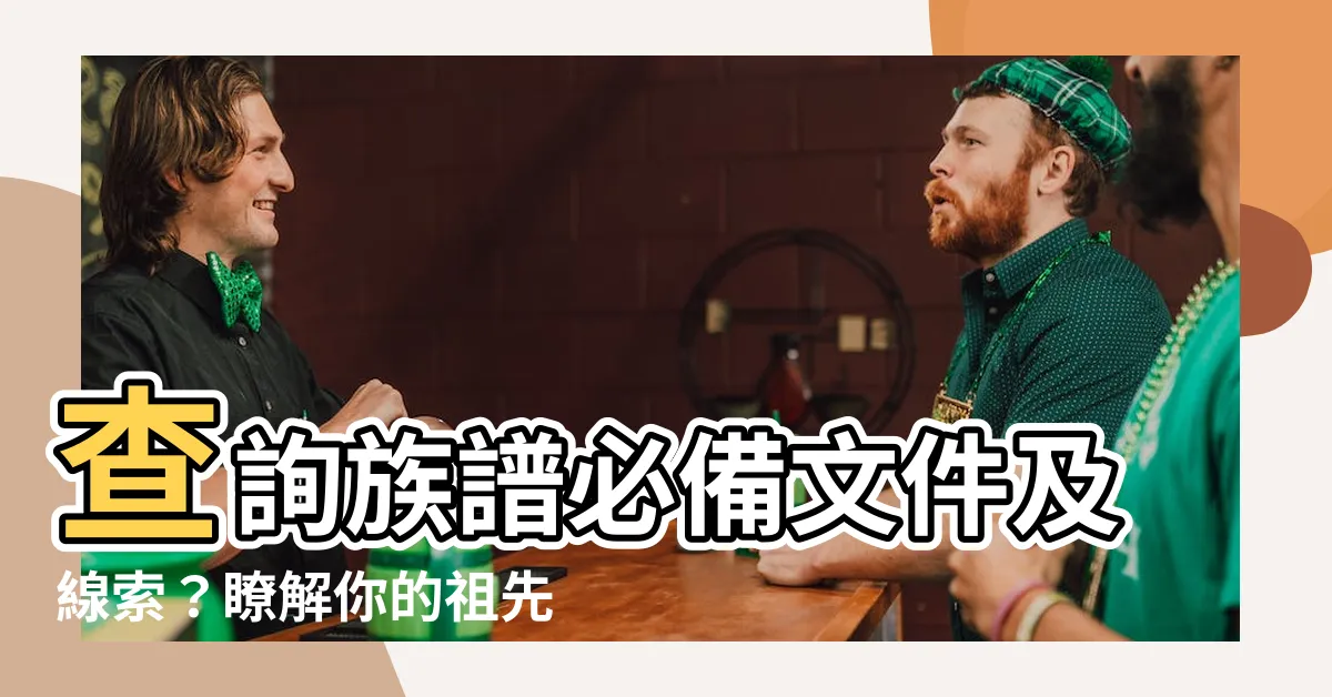 【查族譜要帶什麼】查詢族譜必備文件及線索？瞭解你的祖先真身與身世
