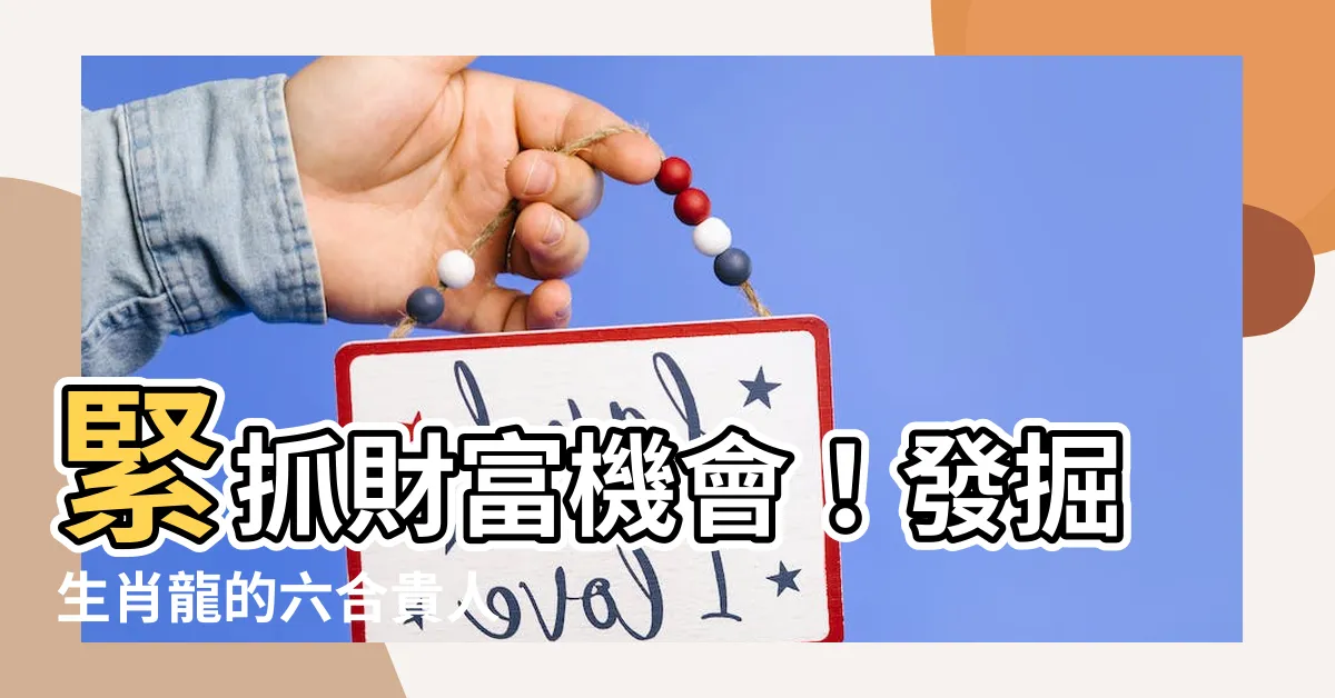 【龍的六合貴人】緊抓財富機會！發掘生肖龍的六合貴人