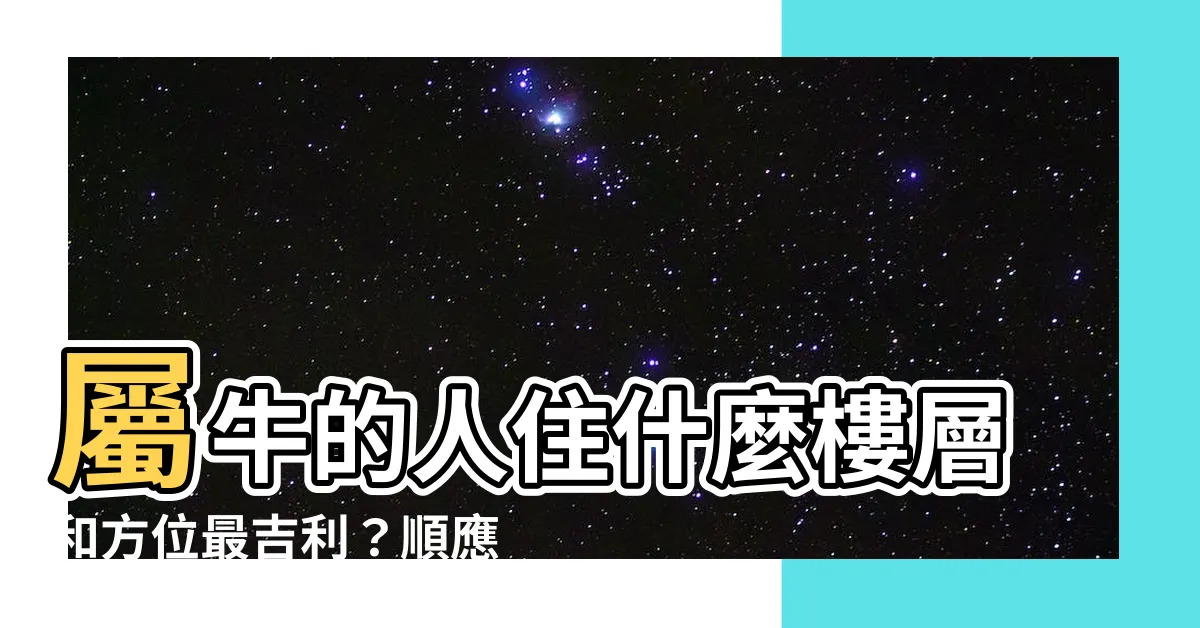 【屬牛 方位】屬牛的人住什麼樓層和方位最吉利？順應肖牛座的住宅風水需求！