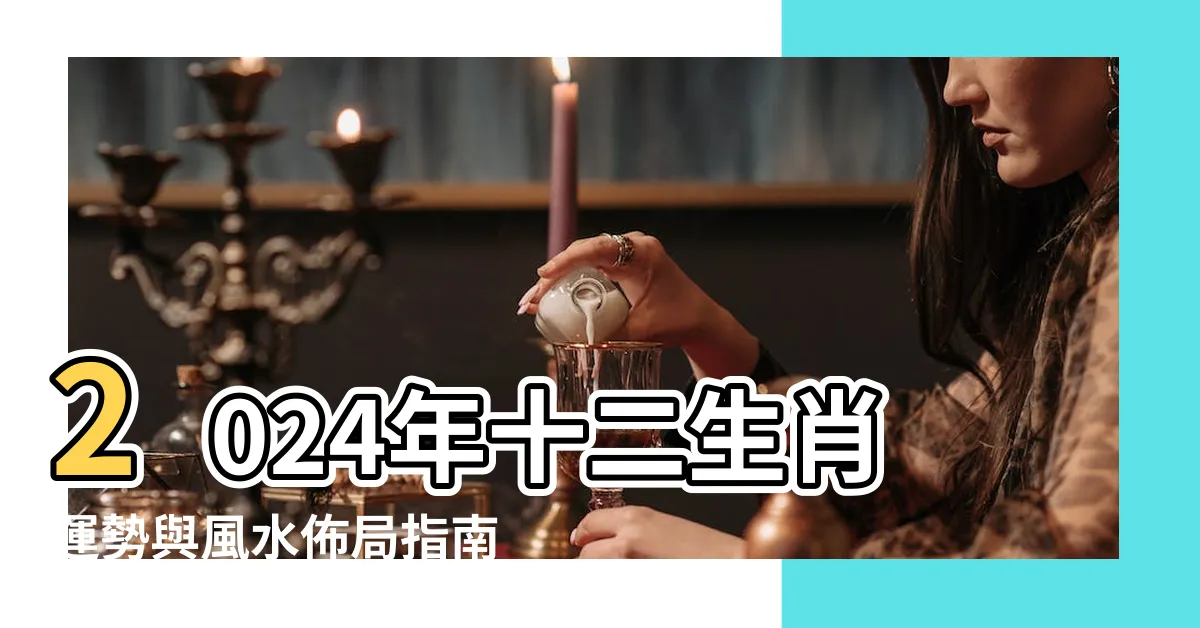 【2024年方位吉凶】2024年十二生肖運勢與風水佈局指南,提升你的方位吉凶!