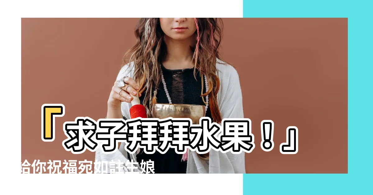 【求子拜拜水果】「求子拜拜水果！」給你祝福宛如註生娘娘指引