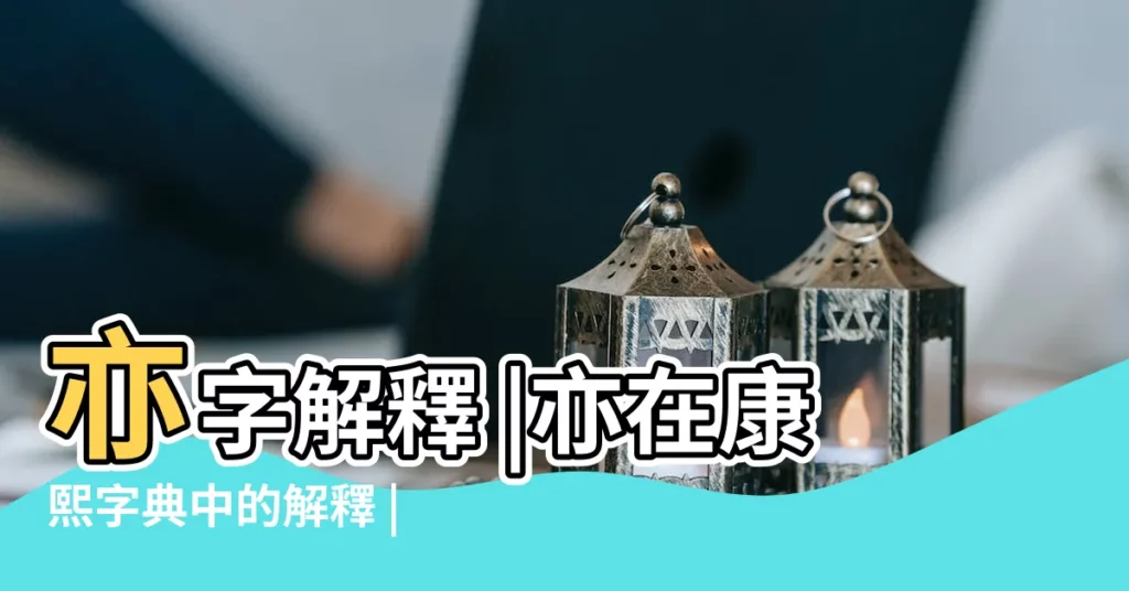 亦字解釋 |亦在康熙字典中的解釋 |原圖掃描版 |【亦康熙字典筆畫】