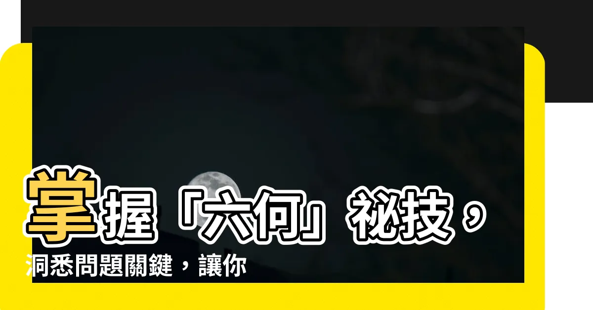 【六何分析法】掌握「六何」秘技，洞悉問題關鍵，讓你成為職場神探！