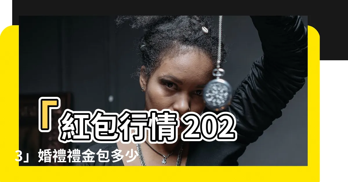 【紅包行情 2023】「紅包行情 2023」婚禮禮金包多少才得體？快來看完整指南！