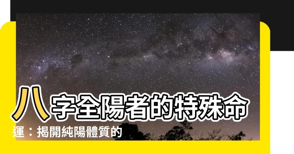 【八字全陽】八字全陽者的特殊命運：揭開純陽體質的奧秘