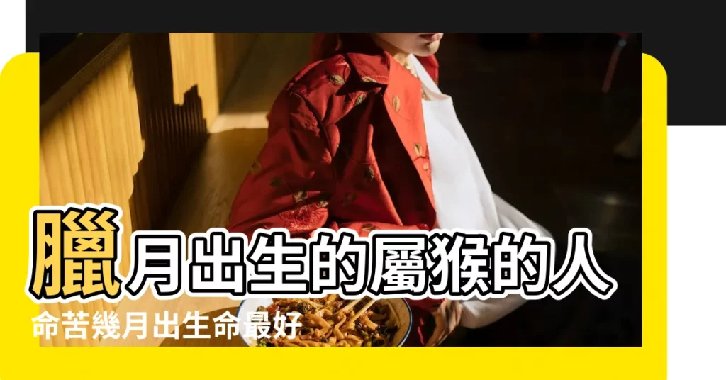 臘月出生的屬猴的人命苦幾月出生命最好 |臘月出生屬猴人命運 |屬猴的人臘月出生好嗎 |【屬猴臘月出生命運】