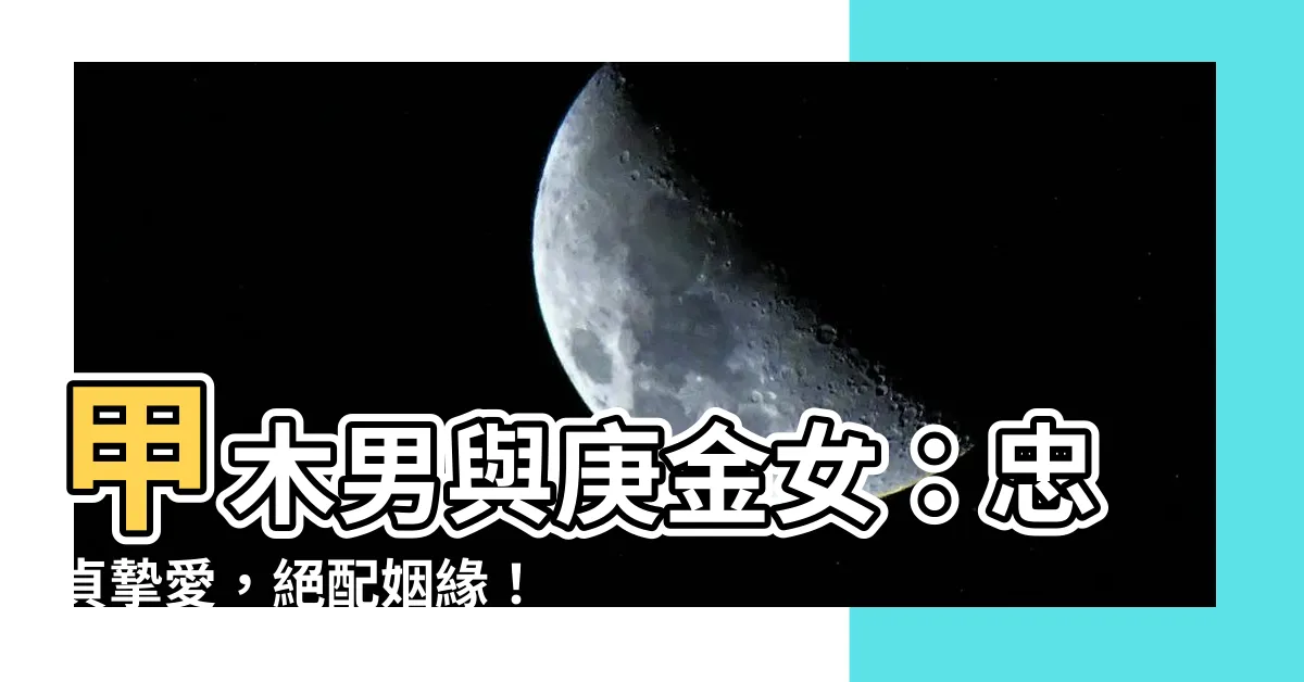 【甲木男 庚金女】甲木男與庚金女：忠貞摯愛，絕配姻緣！